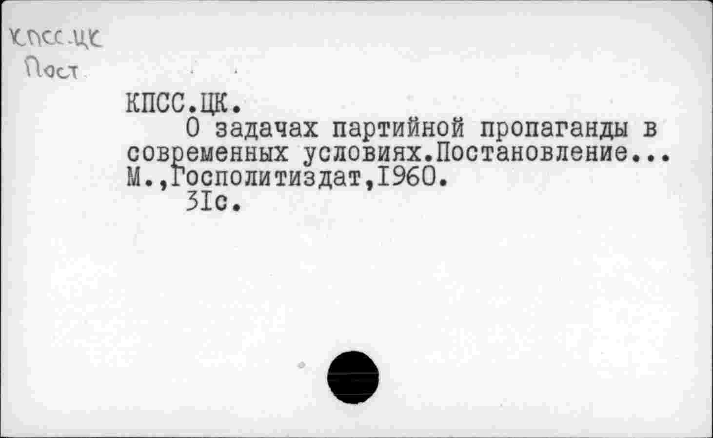 ﻿.и£ Пост
КПСС.ЦК.
О задачах партийной пропаганды в современных условиях.Постановление... М.,госполитиздат,1960.
31с.